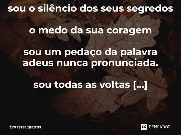 ⁠sou o silêncio dos seus segredos
o medo da sua coragem
sou um pedaço da palavra adeus nunca pronunciada.
sou todas as voltas ocultadas nos seus desejos;
sou qu... Frase de ivo terra mattos.