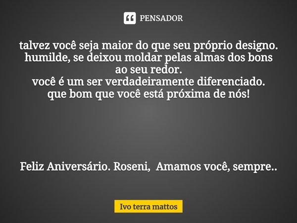 ⁠talvez você seja maior do que seu próprio designo. humilde, se deixou moldar pelas almas dos bons ao seu redor.
você é um ser verdadeiramente diferenciado.
que... Frase de Ivo Terra Mattos.