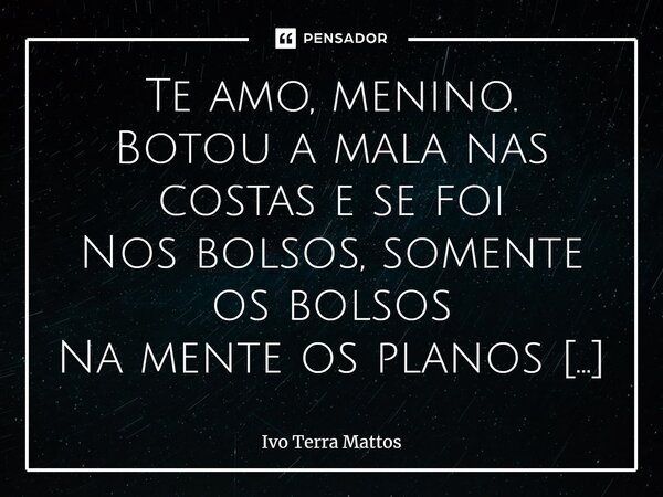 ⁠Te amo, menino. Botou a mala nas costas e se foi Nos bolsos, somente os bolsos Na mente os planos valentes Medo? Quantos! Ficar seria concordar Se acovardar, t... Frase de Ivo Terra Mattos.