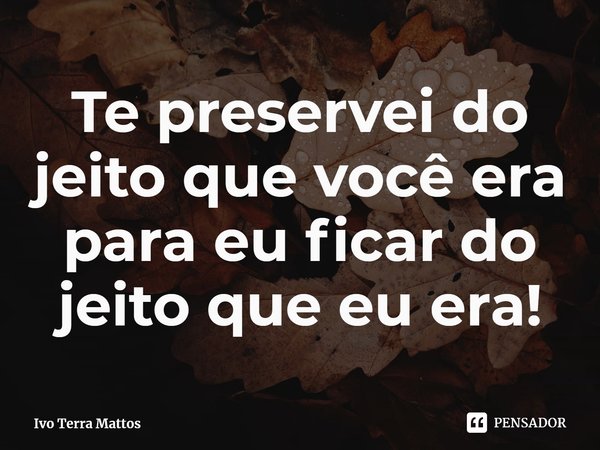 ⁠Te preservei do jeito que você era para eu ficar do jeito que eu era!... Frase de Ivo Terra Mattos.