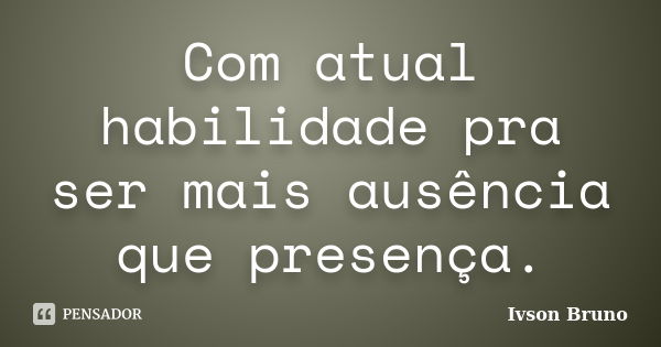 Com atual habilidade pra ser mais ausência que presença.... Frase de Ivson Bruno.