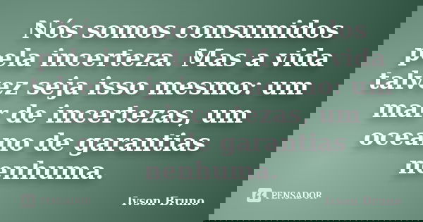 Nós somos consumidos pela incerteza. Mas a vida talvez seja isso mesmo: um mar de incertezas, um oceano de garantias nenhuma.... Frase de Ivson Bruno.