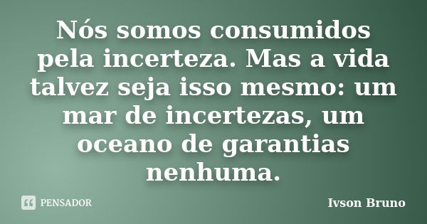 Nós somos consumidos pela incerteza. Mas a vida talvez seja isso mesmo: um mar de incertezas, um oceano de garantias nenhuma.... Frase de Ivson Bruno.