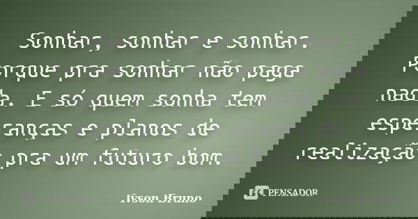 Sonhar, sonhar e sonhar. Porque pra sonhar não paga nada. E só quem sonha tem esperanças e planos de realização pra um futuro bom.... Frase de Ivson Bruno.
