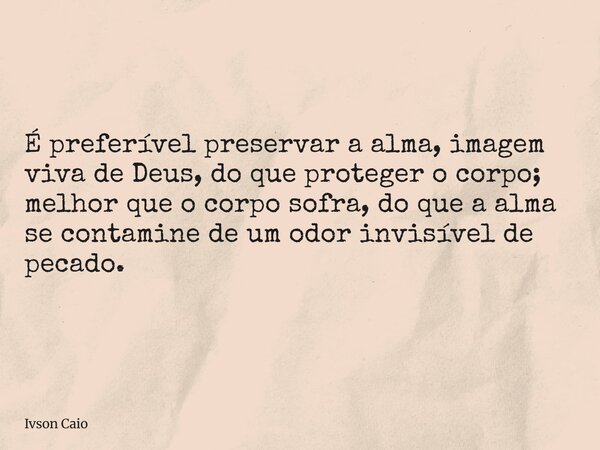 É preferível preservar a alma, imagem viva de Deus, do que proteger o corpo; melhor que o corpo sofra, do que a alma se contamine de um odor invisível de pecado... Frase de Ivson Caio.