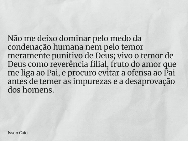 Não me deixo dominar pelo medo da condenação humana nem pelo temor meramente punitivo de Deus; vivo o temor de Deus como reverência filial, fruto do amor que me... Frase de Ivson Caio.