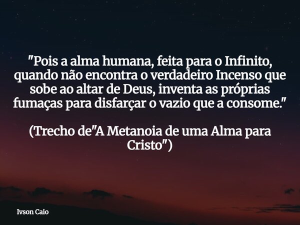 "Pois a alma humana, feita para o Infinito, quando não encontra o verdadeiro Incenso que sobe ao altar de Deus, inventa as próprias fumaças para disfarçar ... Frase de Ivson Caio.