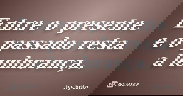 Entre o presente e o passado resta a lembrança.... Frase de Ivy Brito.