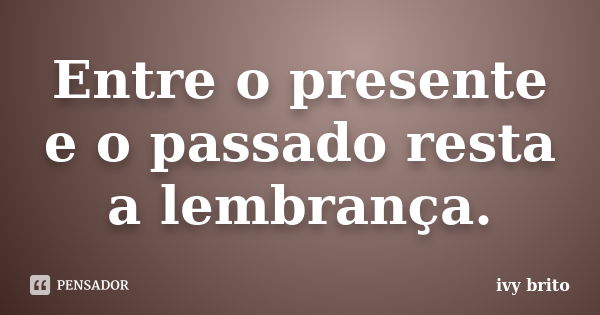 Entre o presente e o passado resta a lembrança.... Frase de Ivy Brito.