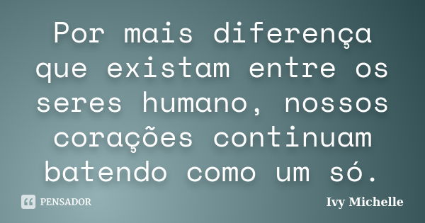 Por mais diferença que existam entre os seres humano, nossos corações continuam batendo como um só.... Frase de Ivy Michelle.