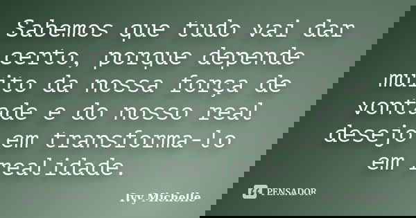 Sabemos que tudo vai dar certo, porque depende muito da nossa força de vontade e do nosso real desejo em transforma-lo em realidade.... Frase de Ivy Michelle.
