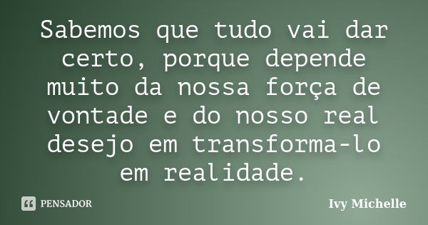 Sabemos que tudo vai dar certo, porque depende muito da nossa força de vontade e do nosso real desejo em transforma-lo em realidade.... Frase de Ivy Michelle.