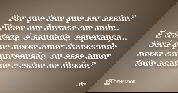 Por que tem que ser assim? Ficou um buraco em mim.. É tristeza, é saudade, esperança... Será que nosso amor transcende nossa compreensão, ou esse amor todo acab... Frase de Ivy.