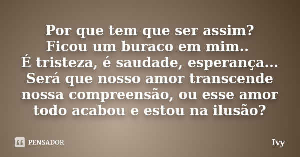 Por que tem que ser assim? Ficou um buraco em mim.. É tristeza, é saudade, esperança... Será que nosso amor transcende nossa compreensão, ou esse amor todo acab... Frase de Ivy.