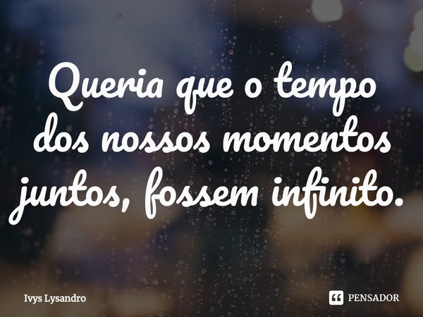 ⁠Queria que o tempo dos nossos momentos juntos,fossem infinito.... Frase de Ivys Lysandro.