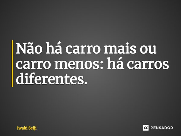 ⁠Não há carro mais ou carro menos: há carros diferentes.... Frase de Iwaki Seiji.