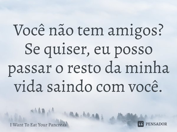 ⁠Você não tem amigos? Se quiser, eu posso passar o resto da minha vida saindo com você.... Frase de I Want To Eat Your Pancreas.