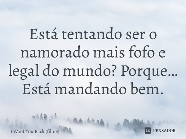 ⁠Está tentando ser o namorado mais fofo e legal do mundo? Porque… Está mandando bem.... Frase de I Want You Back (filme).