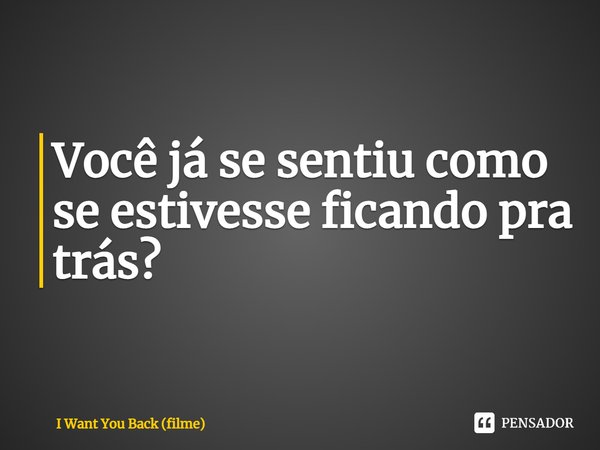 ⁠Você já se sentiu como se estivesse ficando pra trás?... Frase de I Want You Back (filme).