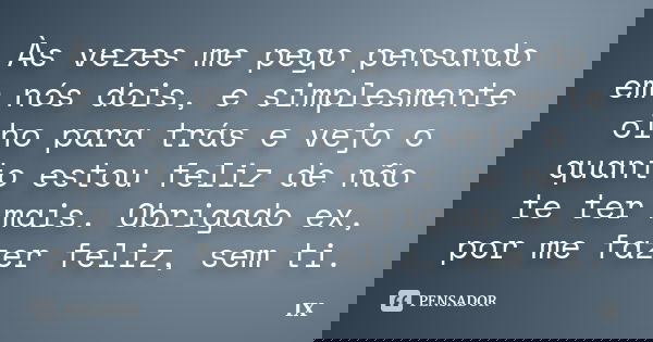Às vezes me pego pensando em nós dois, e simplesmente olho para trás e vejo o quanto estou feliz de não te ter mais. Obrigado ex, por me fazer feliz, sem ti.... Frase de IX.