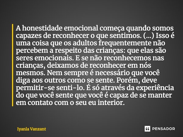 ⁠A honestidade emocional começa quando somos capazes de reconhecer o que sentimos. (...) Isso é uma coisa que os adultos frequentemente não percebem a respeito ... Frase de Iyanla Vanzant.