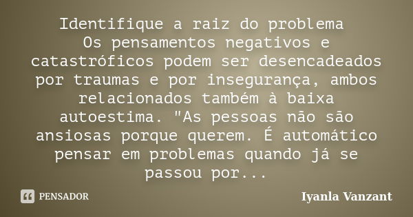 Identifique a raiz do problema Os pensamentos negativos e catastróficos podem ser desencadeados por traumas e por insegurança, ambos relacionados também à baixa... Frase de Iyanla Vanzant.