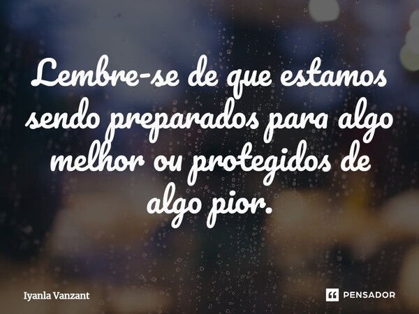 ⁠Lembre-se de que estamos sendo preparados para algo melhor ou protegidos de algo pior.... Frase de Iyanla Vanzant.