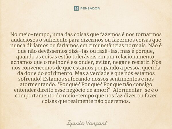 No meio-tempo, uma das coisas que fazemos é nos tornarmos audaciosos o suficiente para dizermos ou fazermos coisas que nunca diríamos ou faríamos em circunstânc... Frase de Iyanla Vanzant.