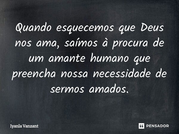 ⁠Quando esquecemos que Deus nos ama, saímos à procura de um amante humano que preencha nossa necessidade de sermos amados.... Frase de Iyanla Vanzant.