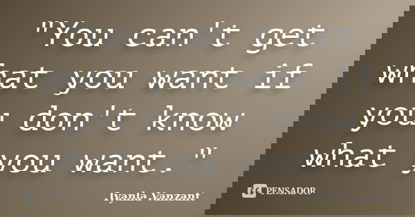 "You can't get what you want if you don't know what you want."... Frase de Iyanla Vanzant.