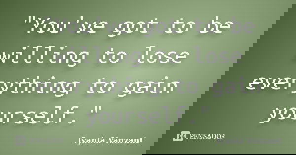 "You've got to be willing to lose everything to gain yourself."... Frase de Iyanla Vanzant.