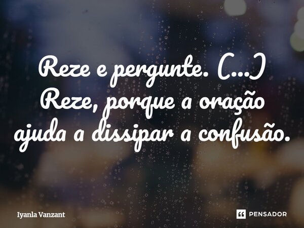 ⁠Reze e pergunte. (...) Reze, porque a oração ajuda a dissipar a confusão.... Frase de Iyanla Vanzant.