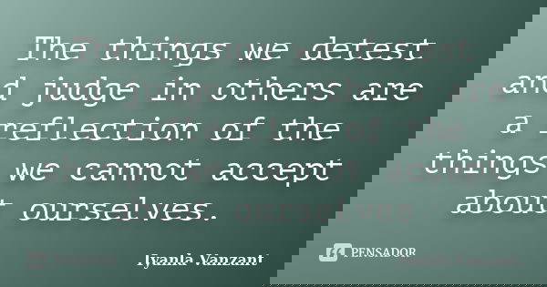 The things we detest and judge in others are a reflection of the things we cannot accept about ourselves.... Frase de Iyanla Vanzant.