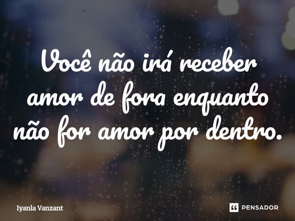 ⁠Você não irá receber amor de fora enquanto não for amor por dentro.... Frase de Iyanla Vanzant.