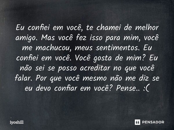 Eu confiei em você, te chamei de melhor amigo. Mas você fez isso para mim, você me machucou, meus sentimentos. Eu confiei em você. Você gosta de mim? Eu não sei... Frase de iyoshill.