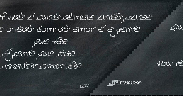 A vida é curta demais então pense Que o lado bom do amor é a gente que faz A gente que traz Vou te mostrar como faz... Frase de IZA.