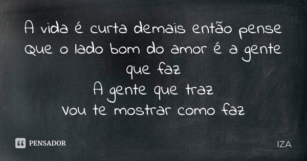 A vida é curta demais então pense Que o lado bom do amor é a gente que faz A gente que traz Vou te mostrar como faz... Frase de IZA.