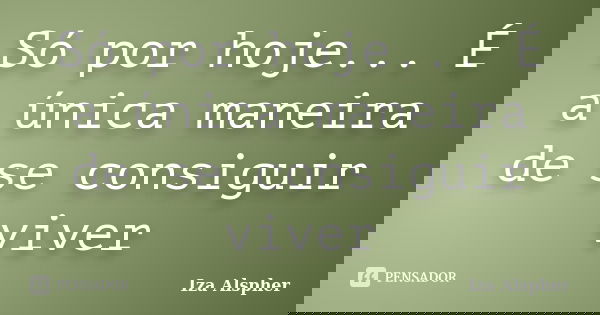 Só por hoje... É a única maneira de se consiguir viver... Frase de Iza Alspher.
