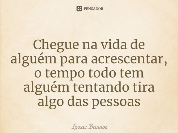 ⁠⁠Chegue na vida de alguém para acrescentar, o tempo todo tem alguém tentando tira algo das pessoas... Frase de Izaac Barros.