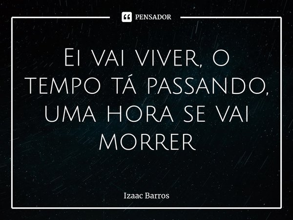 ⁠Ei vai viver, o tempo tá passando, uma hora se vai morrer... Frase de Izaac Barros.