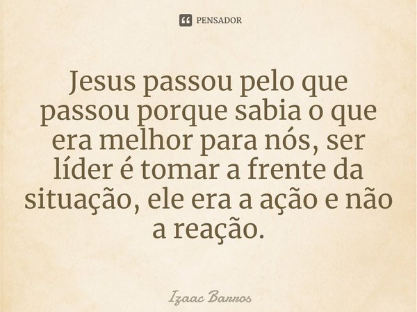 Jesus passou pelo que passou porque sabia o que era melhor para nós, ser líder é tomar a frente da situação, ele era a ação e não a reação.⁠... Frase de Izaac Barros.