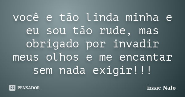 você e tão linda minha e eu sou tão rude, mas obrigado por invadir meus olhos e me encantar sem nada exigir!!!... Frase de Izaac Nalo.