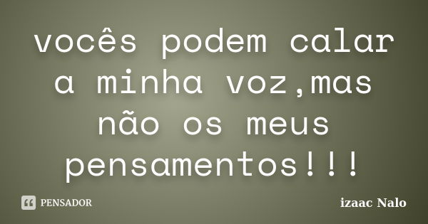 vocês podem calar a minha voz,mas não os meus pensamentos!!!... Frase de izaac Nalo.