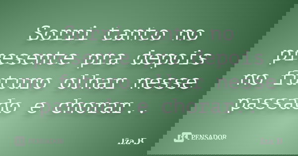 Sorri tanto no presente pra depois no futuro olhar nesse passado e chorar..... Frase de Iza B.