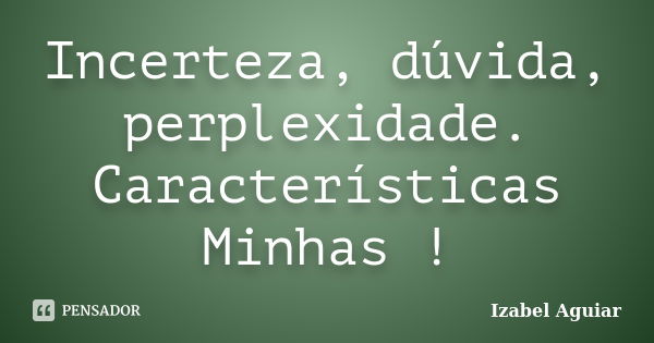 Incerteza, dúvida, perplexidade. Características Minhas !... Frase de Izabel Aguiar.