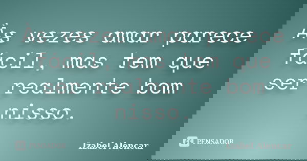 Às vezes amar parece fácil, mas tem que ser realmente bom nisso.... Frase de Izabel Alencar.