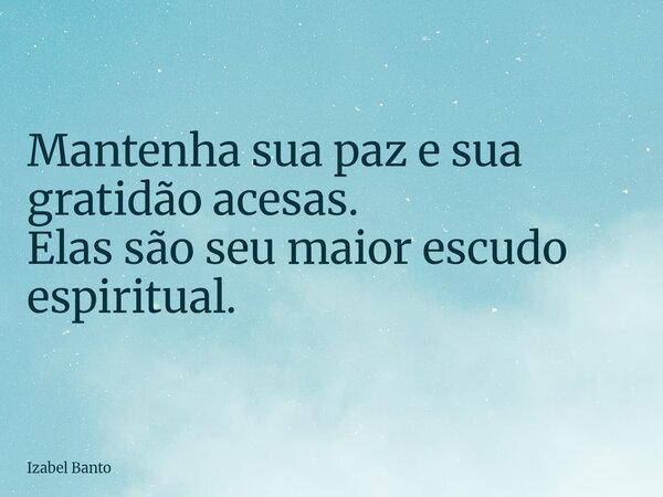 Mantenha sua paz e sua gratidão acesas. Elas são seu maior escudo espiritual.... Frase de Izabel Banto.
