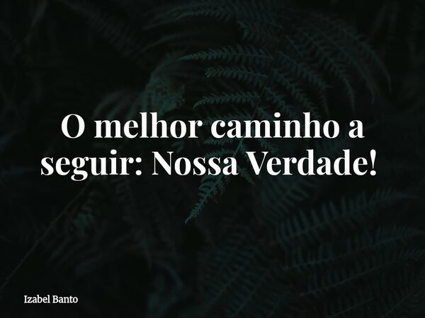 O melhor caminho a seguir: Nossa Verdade! ⁠... Frase de Izabel Banto.