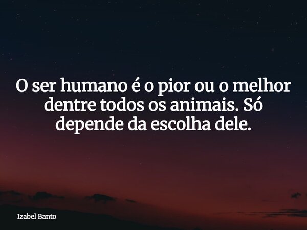 O ser humano é o pior ou o melhor dentre todos os animais. Só depende da escolha dele.... Frase de Izabel Banto.