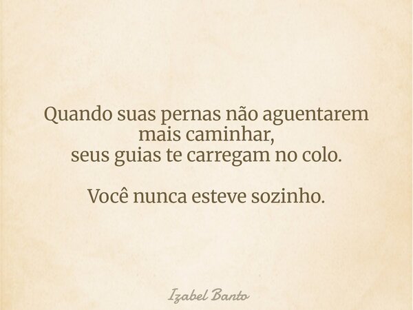 Quando suas pernas não aguentarem mais caminhar, seus guias te carregam no colo. Você nunca esteve sozinho.... Frase de Izabel Banto.
